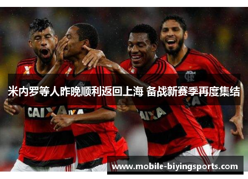 米内罗等人昨晚顺利返回上海 备战新赛季再度集结 米内罗等人昨晚顺利返回上海 备战新赛季再度集结