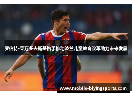 罗伯特·莱万多夫斯基携手推动波兰儿童教育改革助力未来发展 罗伯特·莱万多夫斯基携手推动波兰儿童教育改革助力未来发展