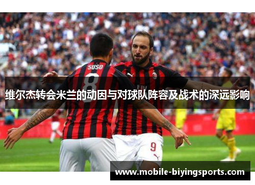 维尔杰转会米兰的动因与对球队阵容及战术的深远影响 维尔杰转会米兰的动因与对球队阵容及战术的深远影响