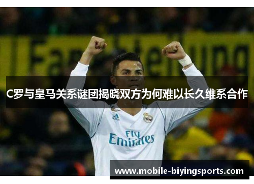 C罗与皇马关系谜团揭晓双方为何难以长久维系合作 C罗与皇马关系谜团揭晓双方为何难以长久维系合作