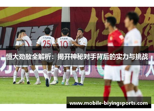 恒大劲敌全解析：揭开神秘对手背后的实力与挑战