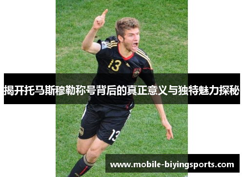 揭开托马斯穆勒称号背后的真正意义与独特魅力探秘 揭开托马斯穆勒称号背后的真正意义与独特魅力探秘
