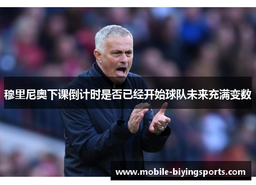 穆里尼奥下课倒计时是否已经开始球队未来充满变数 穆里尼奥下课倒计时是否已经开始球队未来充满变数