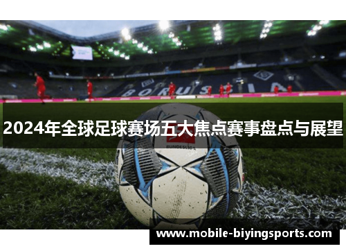 2024年全球足球赛场五大焦点赛事盘点与展望 2024年全球足球赛场五大焦点赛事盘点与展望