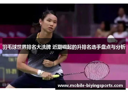 羽毛球世界排名大洗牌 近期崛起的升排名选手盘点与分析 羽毛球世界排名大洗牌 近期崛起的升排名选手盘点与分析