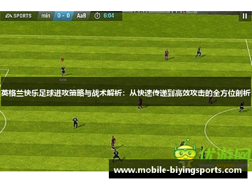 英格兰快乐足球进攻策略与战术解析:从快速传递到高效攻击的全方位剖析 英格兰快乐足球进攻策略与战术解析:从快速传递到高效攻击的全方位剖析