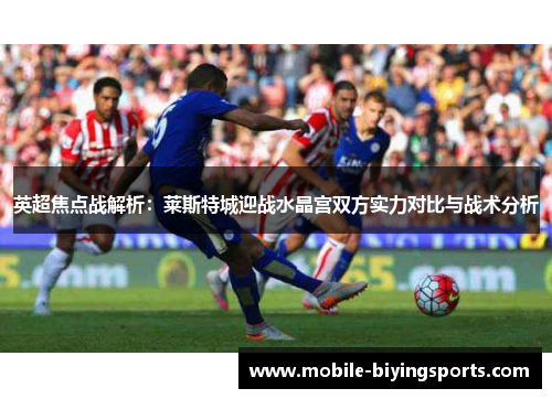 英超焦点战解析:莱斯特城迎战水晶宫双方实力对比与战术分析 英超焦点战解析:莱斯特城迎战水晶宫双方实力对比与战术分析
