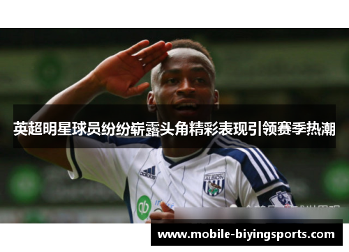 英超明星球员纷纷崭露头角精彩表现引领赛季热潮 英超明星球员纷纷崭露头角精彩表现引领赛季热潮