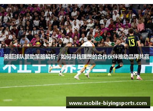 英超球队赞助策略解析:如何寻找理想的合作伙伴推动品牌共赢 英超球队赞助策略解析:如何寻找理想的合作伙伴推动品牌共赢