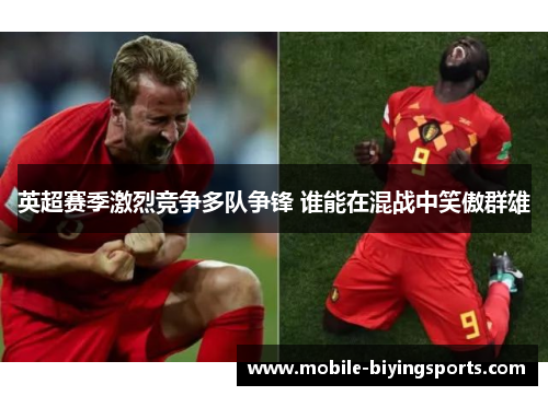 英超赛季激烈竞争多队争锋 谁能在混战中笑傲群雄