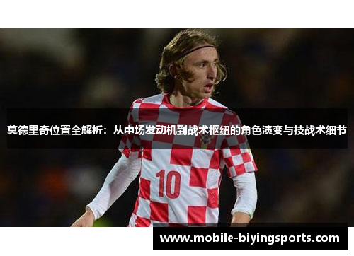 莫德里奇位置全解析:从中场发动机到战术枢纽的角色演变与技战术细节 莫德里奇位置全解析:从中场发动机到战术枢纽的角色演变与技战术细节