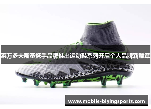 莱万多夫斯基携手品牌推出运动鞋系列开启个人品牌新篇章 莱万多夫斯基携手品牌推出运动鞋系列开启个人品牌新篇章