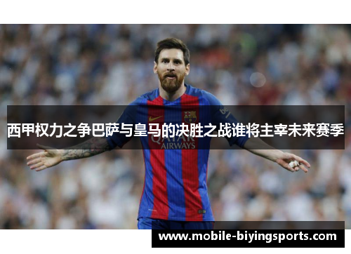 西甲权力之争巴萨与皇马的决胜之战谁将主宰未来赛季 西甲权力之争巴萨与皇马的决胜之战谁将主宰未来赛季