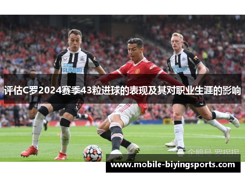 评估C罗2024赛季43粒进球的表现及其对职业生涯的影响