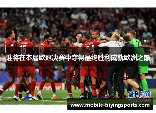 谁将在本届欧冠决赛中夺得最终胜利成就欧洲之巅 谁将在本届欧冠决赛中夺得最终胜利成就欧洲之巅