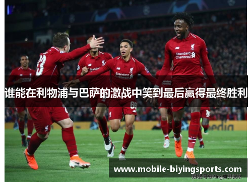 谁能在利物浦与巴萨的激战中笑到最后赢得最终胜利 谁能在利物浦与巴萨的激战中笑到最后赢得最终胜利