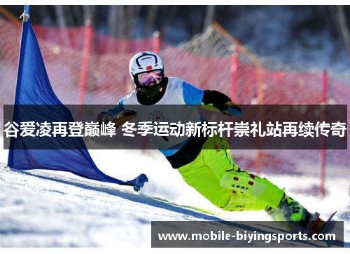 谷爱凌再登巅峰 冬季运动新标杆崇礼站再续传奇 谷爱凌再登巅峰 冬季运动新标杆崇礼站再续传奇