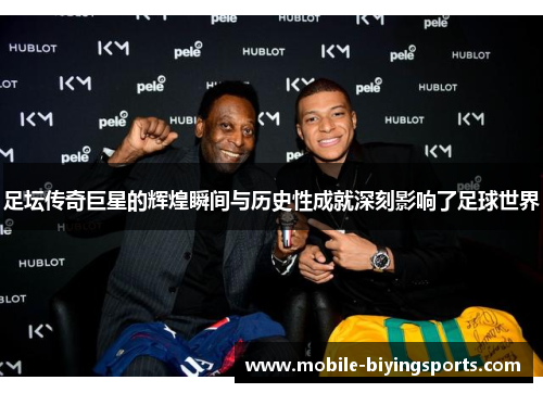 足坛传奇巨星的辉煌瞬间与历史性成就深刻影响了足球世界 足坛传奇巨星的辉煌瞬间与历史性成就深刻影响了足球世界