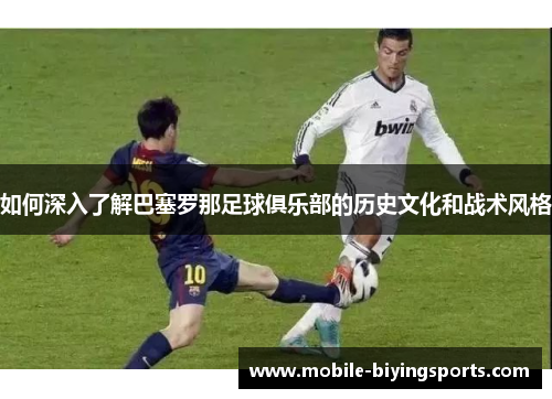 如何深入了解巴塞罗那足球俱乐部的历史文化和战术风格 如何深入了解巴塞罗那足球俱乐部的历史文化和战术风格