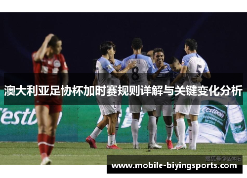 澳大利亚足协杯加时赛规则详解与关键变化分析 澳大利亚足协杯加时赛规则详解与关键变化分析