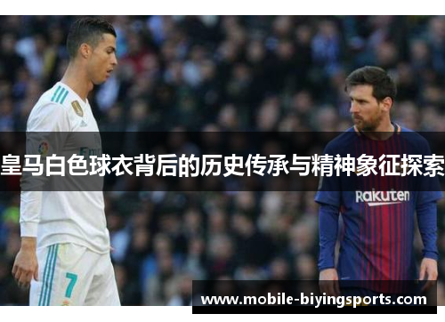 皇马白色球衣背后的历史传承与精神象征探索 皇马白色球衣背后的历史传承与精神象征探索
