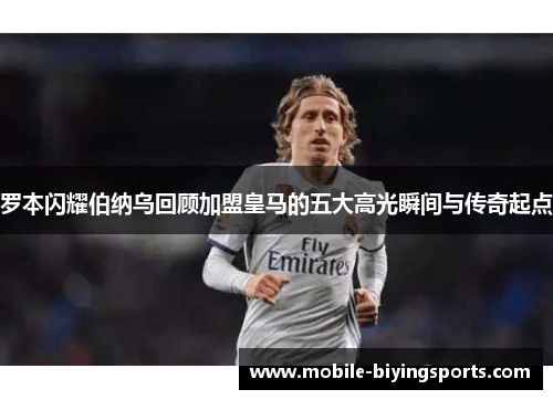 罗本闪耀伯纳乌回顾加盟皇马的五大高光瞬间与传奇起点 罗本闪耀伯纳乌回顾加盟皇马的五大高光瞬间与传奇起点
