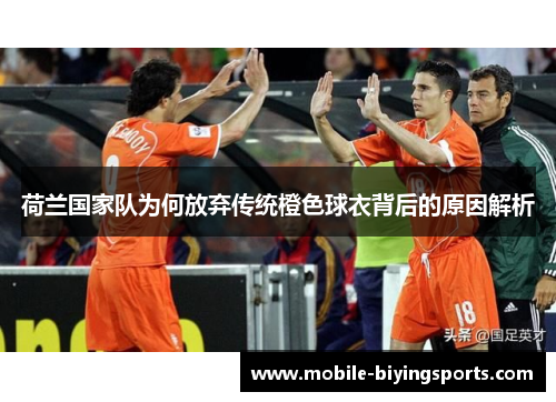 荷兰国家队为何放弃传统橙色球衣背后的原因解析 荷兰国家队为何放弃传统橙色球衣背后的原因解析