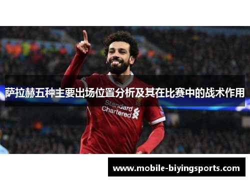 萨拉赫五种主要出场位置分析及其在比赛中的战术作用 萨拉赫五种主要出场位置分析及其在比赛中的战术作用