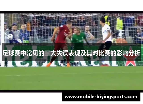 足球赛中常见的三大失误表现及其对比赛的影响分析 足球赛中常见的三大失误表现及其对比赛的影响分析
