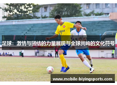 足球:激情与团结的力量展现与全球共鸣的文化符号 足球:激情与团结的力量展现与全球共鸣的文化符号