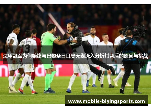 法甲冠军为何始终与巴黎圣日耳曼无缘深入分析其背后的原因与挑战 法甲冠军为何始终与巴黎圣日耳曼无缘深入分析其背后的原因与挑战