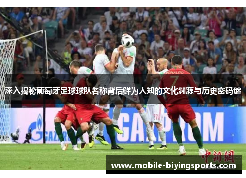 深入揭秘葡萄牙足球球队名称背后鲜为人知的文化渊源与历史密码谜 深入揭秘葡萄牙足球球队名称背后鲜为人知的文化渊源与历史密码谜