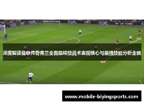 深度解读曼联传奇弗兰全面巅峰技战术表现核心与最强技能分析全貌 深度解读曼联传奇弗兰全面巅峰技战术表现核心与最强技能分析全貌