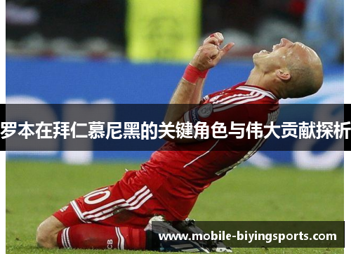 罗本在拜仁慕尼黑的关键角色与伟大贡献探析 罗本在拜仁慕尼黑的关键角色与伟大贡献探析