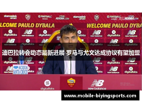 迪巴拉转会动态最新进展 罗马与尤文达成协议有望加盟